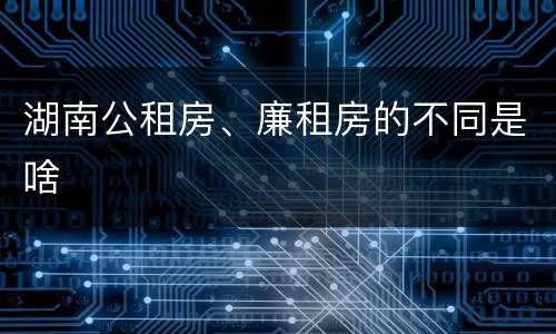 湖南公租房、廉租房的不同是啥