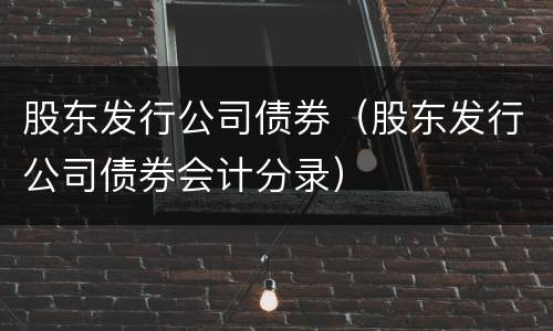 股东发行公司债券（股东发行公司债券会计分录）