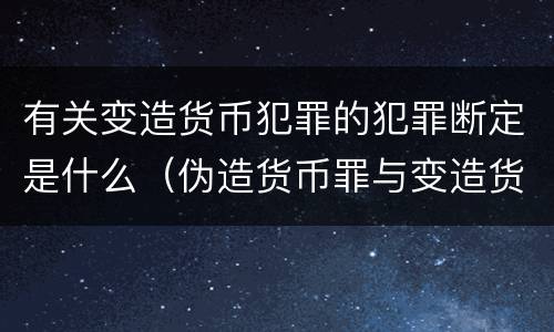 有关变造货币犯罪的犯罪断定是什么（伪造货币罪与变造货币罪的主要区别是）
