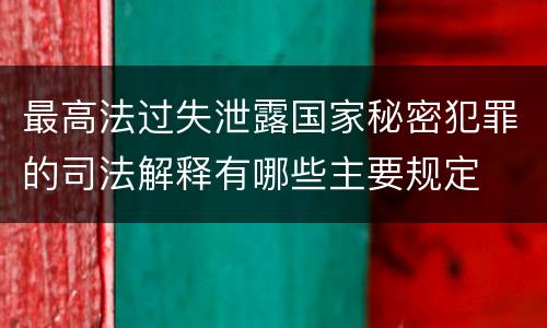 最高法过失泄露国家秘密犯罪的司法解释有哪些主要规定