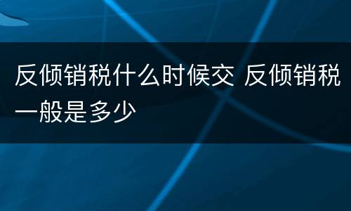 反倾销税什么时候交 反倾销税一般是多少