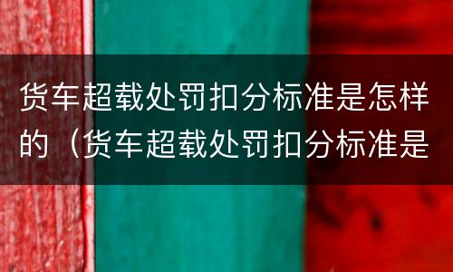 货车超载处罚扣分标准是怎样的（货车超载处罚扣分标准是怎样的呢）