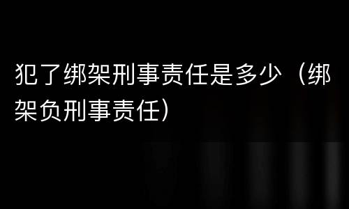 犯了绑架刑事责任是多少（绑架负刑事责任）