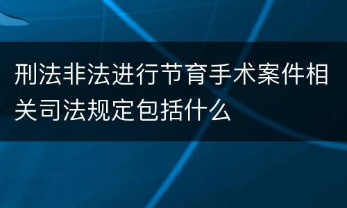 刑法非法进行节育手术案件相关司法规定包括什么