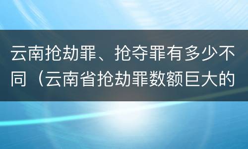 云南抢劫罪、抢夺罪有多少不同（云南省抢劫罪数额巨大的标准）