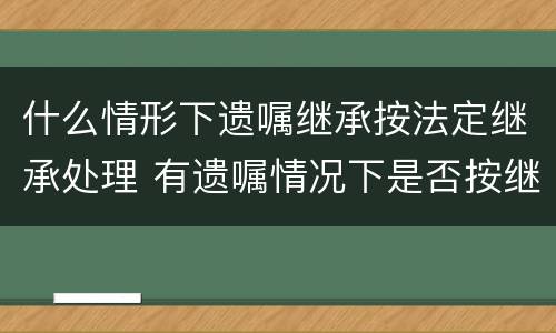 什么情形下遗嘱继承按法定继承处理 有遗嘱情况下是否按继承法