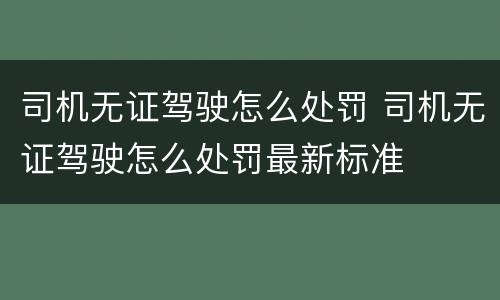 司机无证驾驶怎么处罚 司机无证驾驶怎么处罚最新标准
