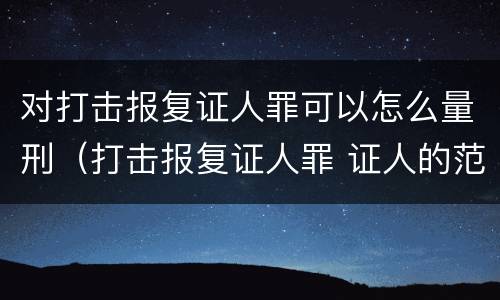 对打击报复证人罪可以怎么量刑（打击报复证人罪 证人的范围）