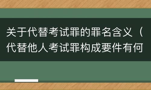 关于代替考试罪的罪名含义（代替他人考试罪构成要件有何规定）