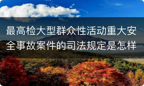 最高检大型群众性活动重大安全事故案件的司法规定是怎样的