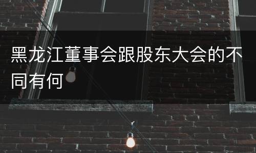 黑龙江董事会跟股东大会的不同有何