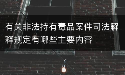 有关非法持有毒品案件司法解释规定有哪些主要内容