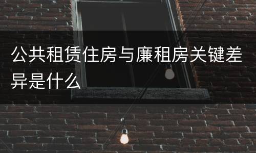 公共租赁住房与廉租房关键差异是什么