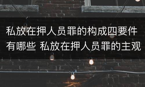 私放在押人员罪的构成四要件有哪些 私放在押人员罪的主观方面是