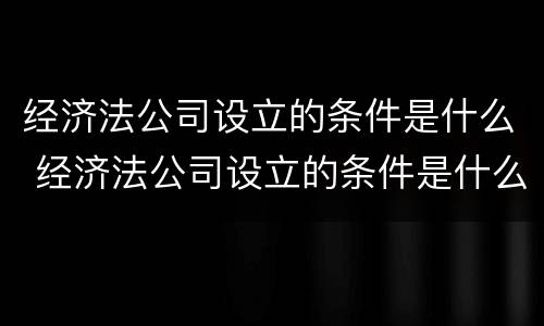 经济法公司设立的条件是什么 经济法公司设立的条件是什么呢