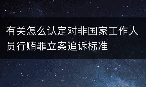 有关怎么认定对非国家工作人员行贿罪立案追诉标准