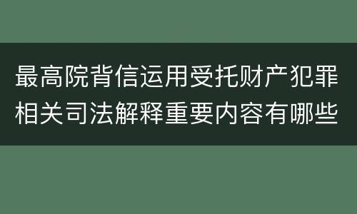 最高院背信运用受托财产犯罪相关司法解释重要内容有哪些
