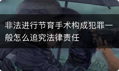 非法进行节育手术构成犯罪一般怎么追究法律责任