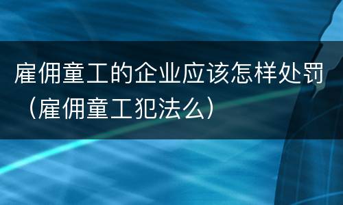 雇佣童工的企业应该怎样处罚（雇佣童工犯法么）