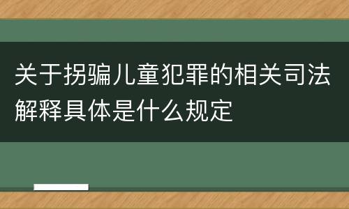 关于拐骗儿童犯罪的相关司法解释具体是什么规定