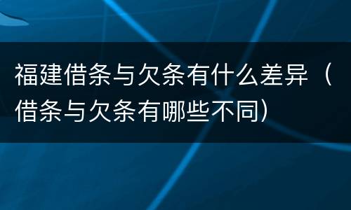福建借条与欠条有什么差异（借条与欠条有哪些不同）