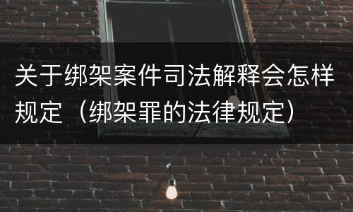 关于绑架案件司法解释会怎样规定（绑架罪的法律规定）