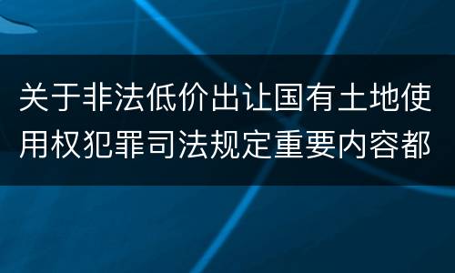 关于非法低价出让国有土地使用权犯罪司法规定重要内容都有哪些