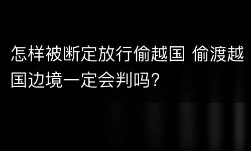 怎样被断定放行偷越国 偷渡越国边境一定会判吗?