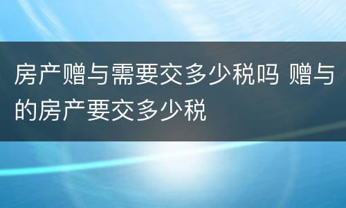 房产赠与需要交多少税吗 赠与的房产要交多少税