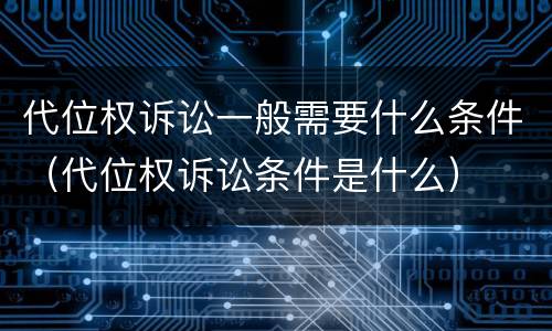 代位权诉讼一般需要什么条件（代位权诉讼条件是什么）