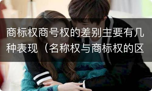 商标权商号权的差别主要有几种表现（名称权与商标权的区别）