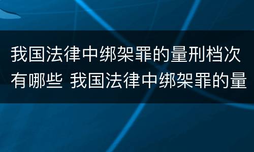 我国法律中绑架罪的量刑档次有哪些 我国法律中绑架罪的量刑档次有哪些标准