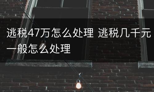 逃税47万怎么处理 逃税几千元一般怎么处理
