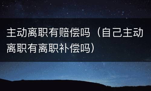 主动离职有赔偿吗（自己主动离职有离职补偿吗）