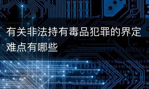 有关非法持有毒品犯罪的界定难点有哪些