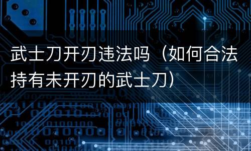 武士刀开刃违法吗（如何合法持有未开刃的武士刀）