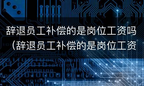 辞退员工补偿的是岗位工资吗（辞退员工补偿的是岗位工资吗合法吗）
