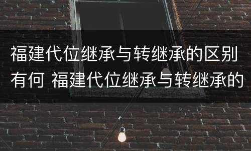福建代位继承与转继承的区别有何 福建代位继承与转继承的区别有何联系