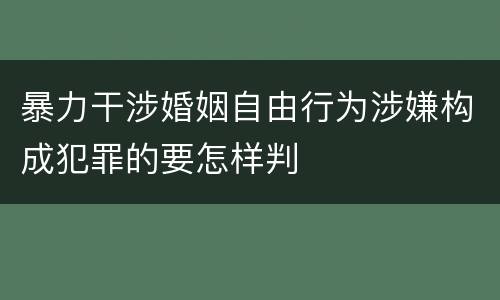 暴力干涉婚姻自由行为涉嫌构成犯罪的要怎样判
