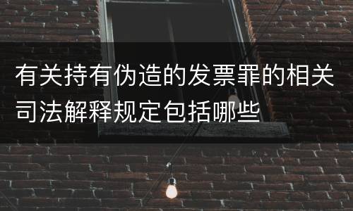有关持有伪造的发票罪的相关司法解释规定包括哪些