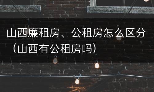 山西廉租房、公租房怎么区分（山西有公租房吗）