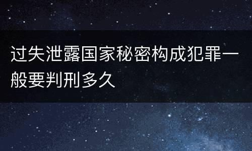 过失泄露国家秘密构成犯罪一般要判刑多久