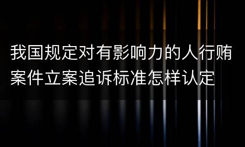 我国规定对有影响力的人行贿案件立案追诉标准怎样认定