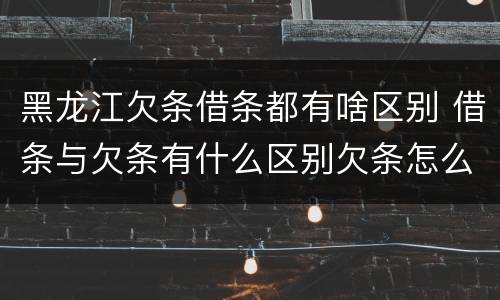 黑龙江欠条借条都有啥区别 借条与欠条有什么区别欠条怎么写