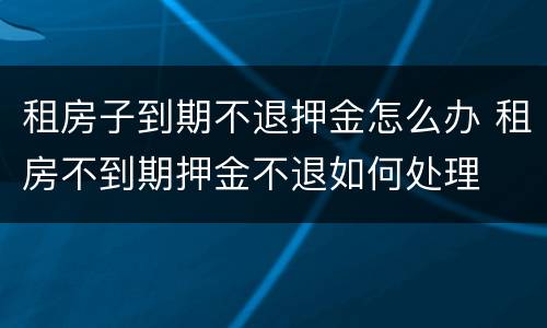租房子到期不退押金怎么办 租房不到期押金不退如何处理