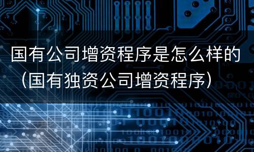 国有公司增资程序是怎么样的（国有独资公司增资程序）