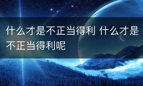 什么才是不正当得利 什么才是不正当得利呢