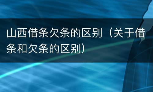 山西借条欠条的区别（关于借条和欠条的区别）