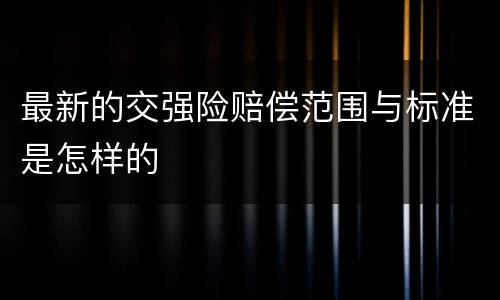 最新的交强险赔偿范围与标准是怎样的