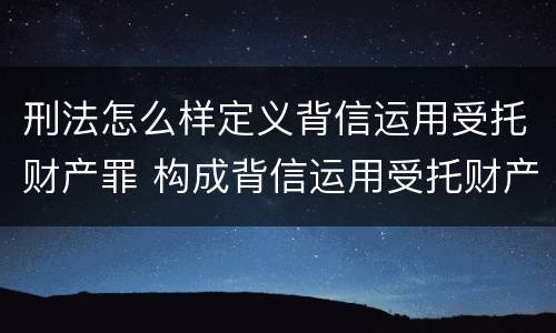 刑法怎么样定义背信运用受托财产罪 构成背信运用受托财产罪的立案标准的是